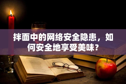 拌面中的网络安全隐患，如何安全地享受美味？