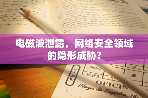 电磁波泄露，网络安全领域的隐形威胁？