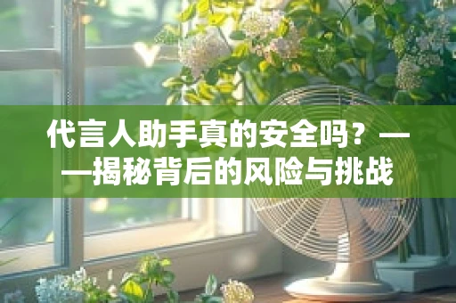 代言人助手真的安全吗？——揭秘背后的风险与挑战