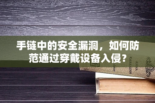 手链中的安全漏洞，如何防范通过穿戴设备入侵？