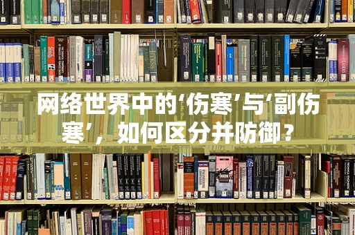 网络世界中的‘伤寒’与‘副伤寒’，如何区分并防御？