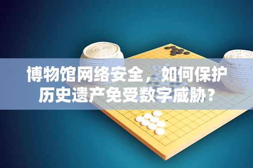 博物馆网络安全，如何保护历史遗产免受数字威胁？