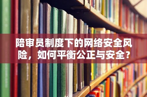 陪审员制度下的网络安全风险，如何平衡公正与安全？