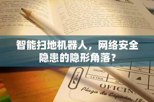 智能扫地机器人，网络安全隐患的隐形角落？