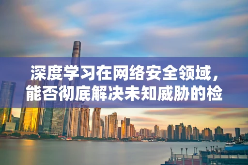 深度学习在网络安全领域，能否彻底解决未知威胁的检测？