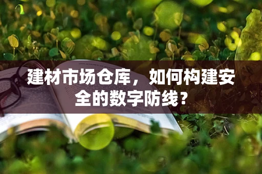 建材市场仓库，如何构建安全的数字防线？