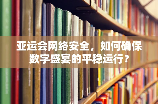 亚运会网络安全，如何确保数字盛宴的平稳运行？