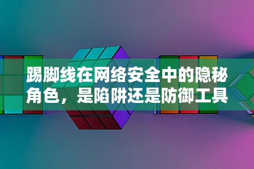 踢脚线在网络安全中的隐秘角色，是陷阱还是防御工具？