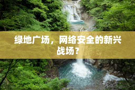 绿地广场，网络安全的新兴战场？