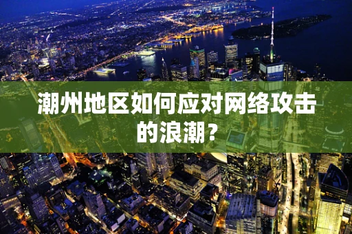 潮州地区如何应对网络攻击的浪潮？