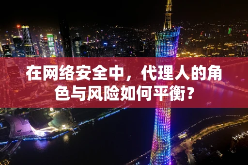 在网络安全中，代理人的角色与风险如何平衡？