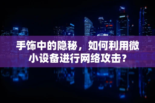 手饰中的隐秘，如何利用微小设备进行网络攻击？