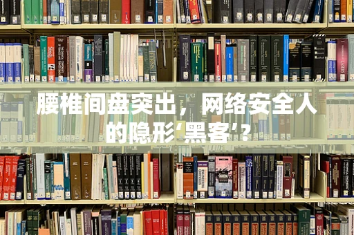 腰椎间盘突出，网络安全人的隐形‘黑客’？