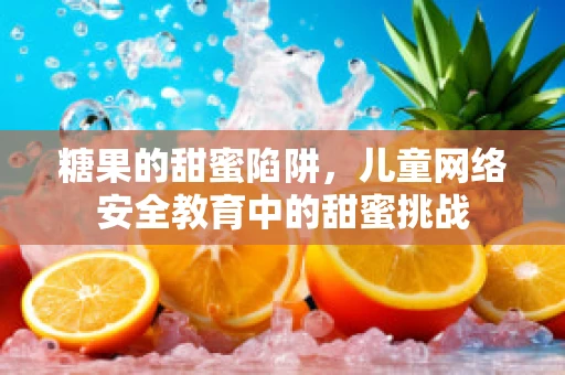 糖果的甜蜜陷阱，儿童网络安全教育中的甜蜜挑战