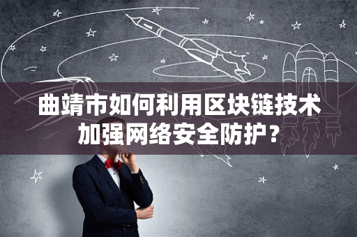 曲靖市如何利用区块链技术加强网络安全防护？