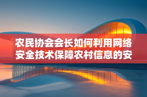 农民协会会长如何利用网络安全技术保障农村信息的安全流通？