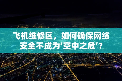 飞机维修区，如何确保网络安全不成为‘空中之危’？