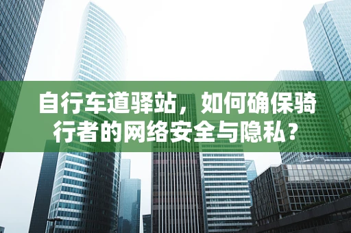 自行车道驿站，如何确保骑行者的网络安全与隐私？