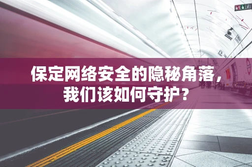 保定网络安全的隐秘角落，我们该如何守护？