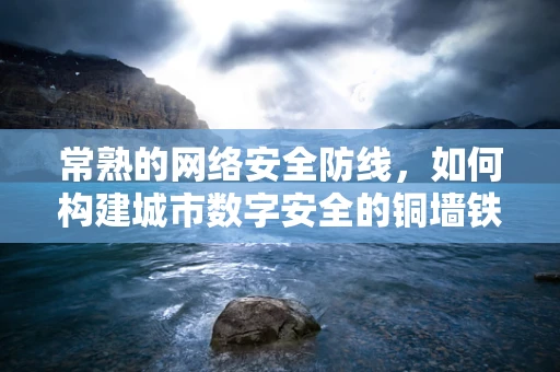 常熟的网络安全防线，如何构建城市数字安全的铜墙铁壁？