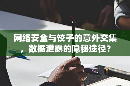 网络安全与饺子的意外交集，数据泄露的隐秘途径？