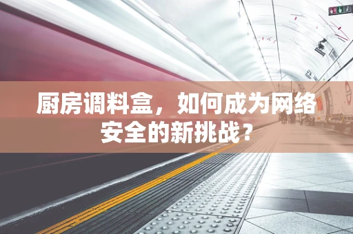 厨房调料盒，如何成为网络安全的新挑战？