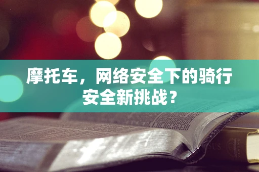 摩托车，网络安全下的骑行安全新挑战？