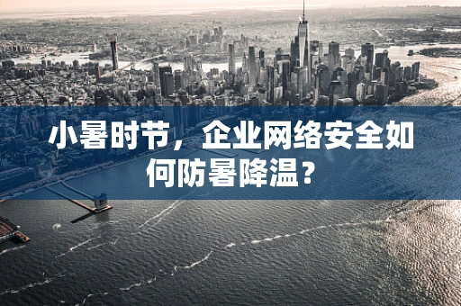 小暑时节，企业网络安全如何防暑降温？