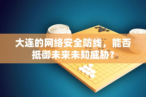 大连的网络安全防线，能否抵御未来未知威胁？