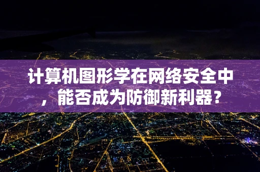 计算机图形学在网络安全中，能否成为防御新利器？