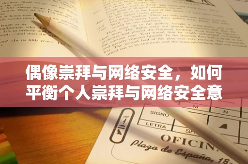 偶像崇拜与网络安全，如何平衡个人崇拜与网络安全意识？