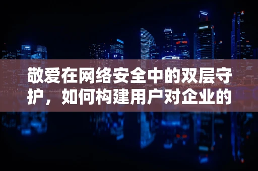 敬爱在网络安全中的双层守护，如何构建用户对企业的忠诚与信任？