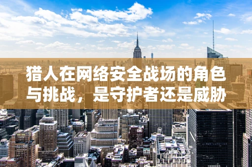 猎人在网络安全战场的角色与挑战，是守护者还是威胁？