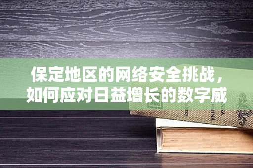 保定地区的网络安全挑战，如何应对日益增长的数字威胁？