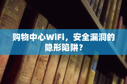 购物中心WiFi，安全漏洞的隐形陷阱？