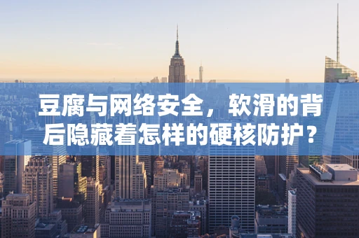 豆腐与网络安全，软滑的背后隐藏着怎样的硬核防护？