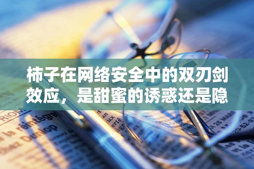 柿子在网络安全中的双刃剑效应，是甜蜜的诱惑还是隐藏的威胁？