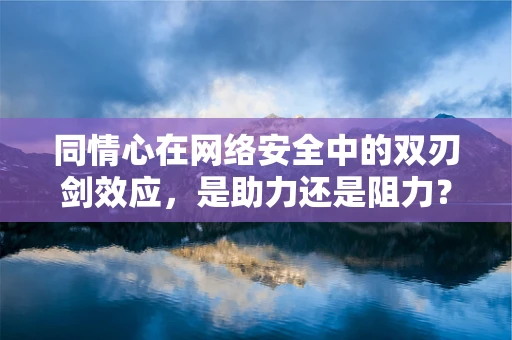 同情心在网络安全中的双刃剑效应，是助力还是阻力？