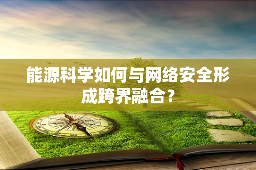 能源科学如何与网络安全形成跨界融合？