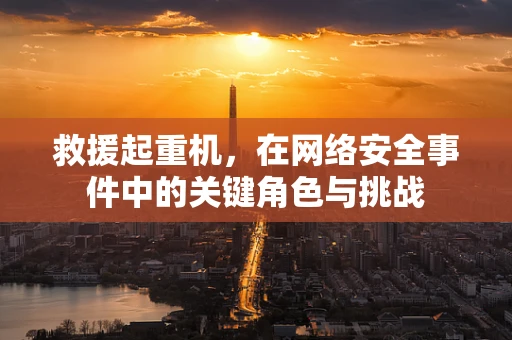 救援起重机，在网络安全事件中的关键角色与挑战