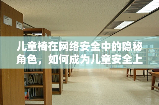 儿童椅在网络安全中的隐秘角色，如何成为儿童安全上网的守护者？