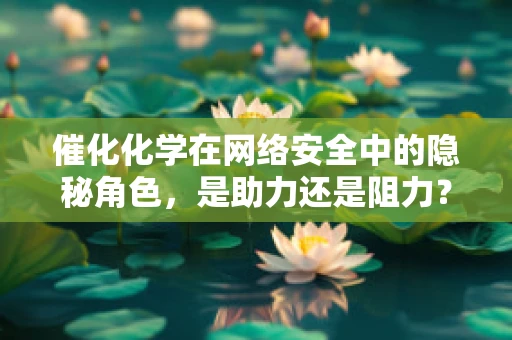 催化化学在网络安全中的隐秘角色，是助力还是阻力？