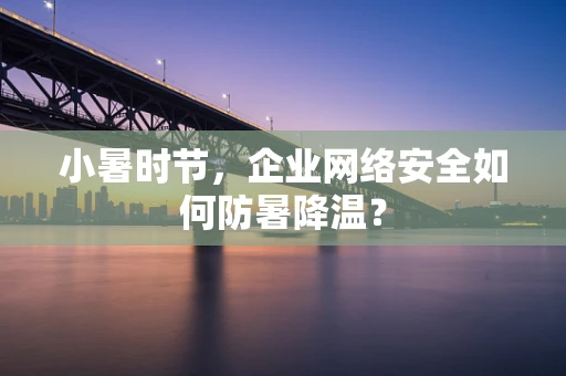 小暑时节，企业网络安全如何防暑降温？