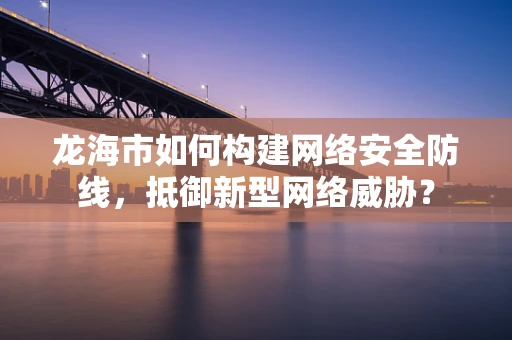 龙海市如何构建网络安全防线，抵御新型网络威胁？