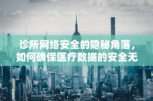 诊所网络安全的隐秘角落，如何确保医疗数据的安全无虞？