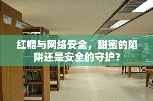 红糖与网络安全，甜蜜的陷阱还是安全的守护？