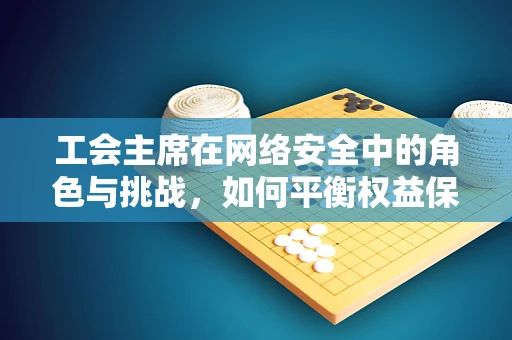 工会主席在网络安全中的角色与挑战，如何平衡权益保护与安全防护？