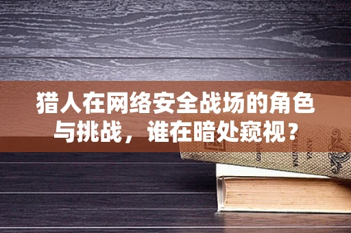 猎人在网络安全战场的角色与挑战，谁在暗处窥视？