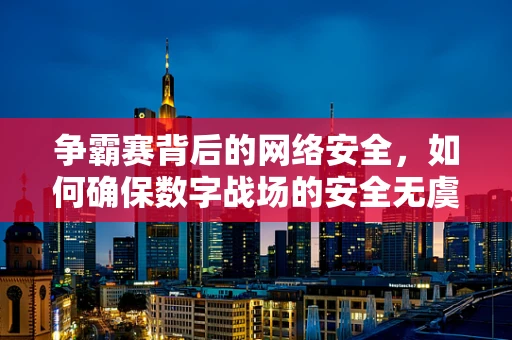 争霸赛背后的网络安全，如何确保数字战场的安全无虞？