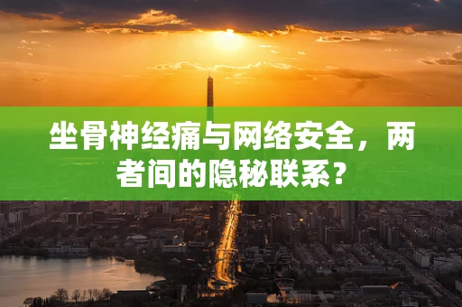 坐骨神经痛与网络安全，两者间的隐秘联系？